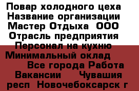 Повар холодного цеха › Название организации ­ Мастер Отдыха, ООО › Отрасль предприятия ­ Персонал на кухню › Минимальный оклад ­ 35 000 - Все города Работа » Вакансии   . Чувашия респ.,Новочебоксарск г.